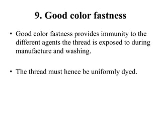 9. Good color fastness
• Good color fastness provides immunity to the
different agents the thread is exposed to during
manufacture and washing.
• The thread must hence be uniformly dyed.
 