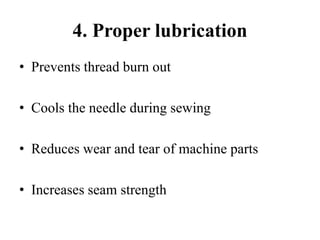 4. Proper lubrication
• Prevents thread burn out
• Cools the needle during sewing
• Reduces wear and tear of machine parts
• Increases seam strength
 