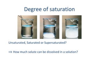 Degree of saturation
Unsaturated, Saturated or Supersaturated?
⇒ How much solute can be dissolved in a solution?
 