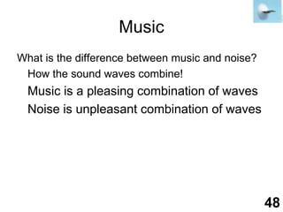 MusicWhat is the difference between music and noise?	How the sound waves combine!	Music is a pleasing combination of waves	Noise is unpleasant combination of waves48