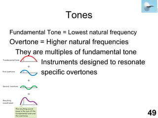 TonesFundamental Tone = Lowest natural frequencyOvertone = Higher natural frequencies	They are multiples of fundamental tone			Instruments designed to resonate 			specific overtones49
