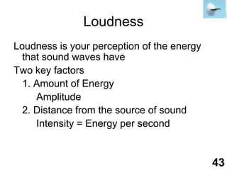 LoudnessLoudness is your perception of the energy that sound waves haveTwo key factors	1. Amount of EnergyAmplitude	2. Distance from the source of sound		Intensity = Energy per second43