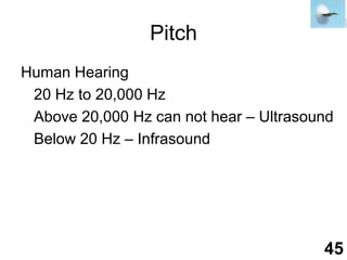 PitchHuman Hearing	20 Hz to 20,000 Hz	Above 20,000 Hz can not hear – Ultrasound	Below 20 Hz – Infrasound45