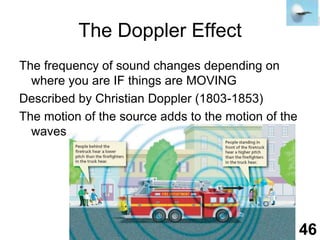 The Doppler EffectThe frequency of sound changes depending on where you are IF things are MOVINGDescribed by Christian Doppler (1803-1853)The motion of the source adds to the motion of the waves46