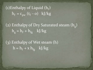 (1)Enthalpy of Liquid (hf)
hf = cpw (tf - 0) kJ/kg
(2) Enthalpy of Dry Saturated steam (hg)
hg = hf + hfg kJ/kg
(3) Enthalpy of Wet steam (h)
h = hf + x hfg kJ/kg
 