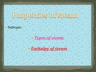  Subtopic:
 Types of steam
 Enthalpy of steam
 