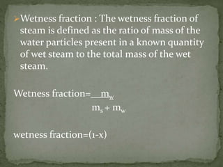 Wetness fraction : The wetness fraction of
steam is defined as the ratio of mass of the
water particles present in a known quantity
of wet steam to the total mass of the wet
steam.
Wetness fraction= mw
ms + mw
wetness fraction=(1-x)
 