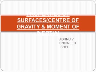 PROPERTIES OF
SURFACES(CENTRE OF
GRAVITY & MOMENT OF
INERTIA)
JISHNU V
ENGINEER
BHEL

 