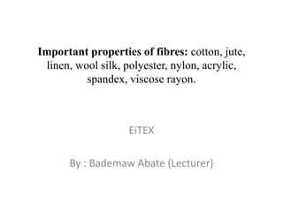 Important properties of fibres: cotton, jute,
linen, wool, silk, polyester, nylon, acrylic,
spandex and viscose rayon.
EiTEX
By : Bademaw Abate (Lecturer)
 