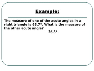 The measure of one of the acute angles in a
right triangle is 63.7°. What is the measure of
the other acute angle?
Example:
26.3°
 