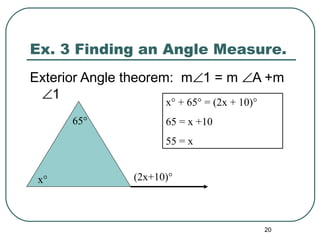 20
Ex. 3 Finding an Angle Measure.
65°
x°
Exterior Angle theorem: m∠1 = m ∠A +m
∠1
(2x+10)°
x° + 65° = (2x + 10)°
65 = x +10
55 = x
 