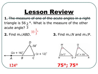 Lesson Review
1. The measure of one of the acute angles in a right
triangle is 56 °. What is the measure of the other
acute angle?
2. Find m∠ABD. 3. Find m∠N and m∠P.
124° 75°; 75°
2
3
33 °
1
3
 
