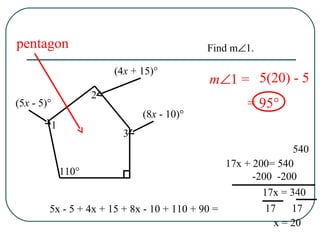 m∠1 =
1
2
3
110°
(5x - 5)°
(4x + 15)°
(8x - 10)°
pentagon
5x - 5 + 4x + 15 + 8x - 10 + 110 + 90 =
540
17x + 200= 540
-200 -200
17x = 340
x = 20
17 17
5(20) - 5
= 95°
Find m∠1.
 