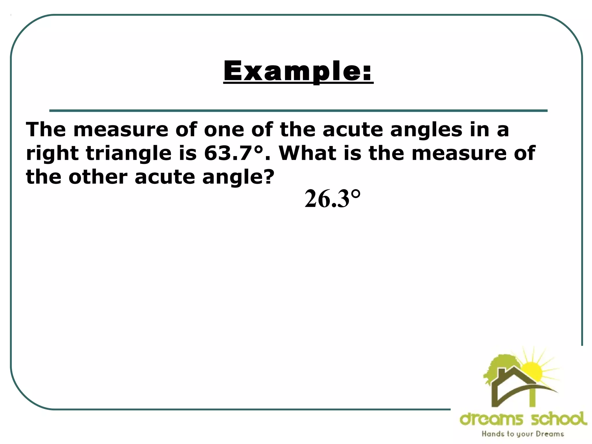 The measure of one of the acute angles in a
right triangle is 63.7°. What is the measure of
the other acute angle?
Example:
26.3°
 