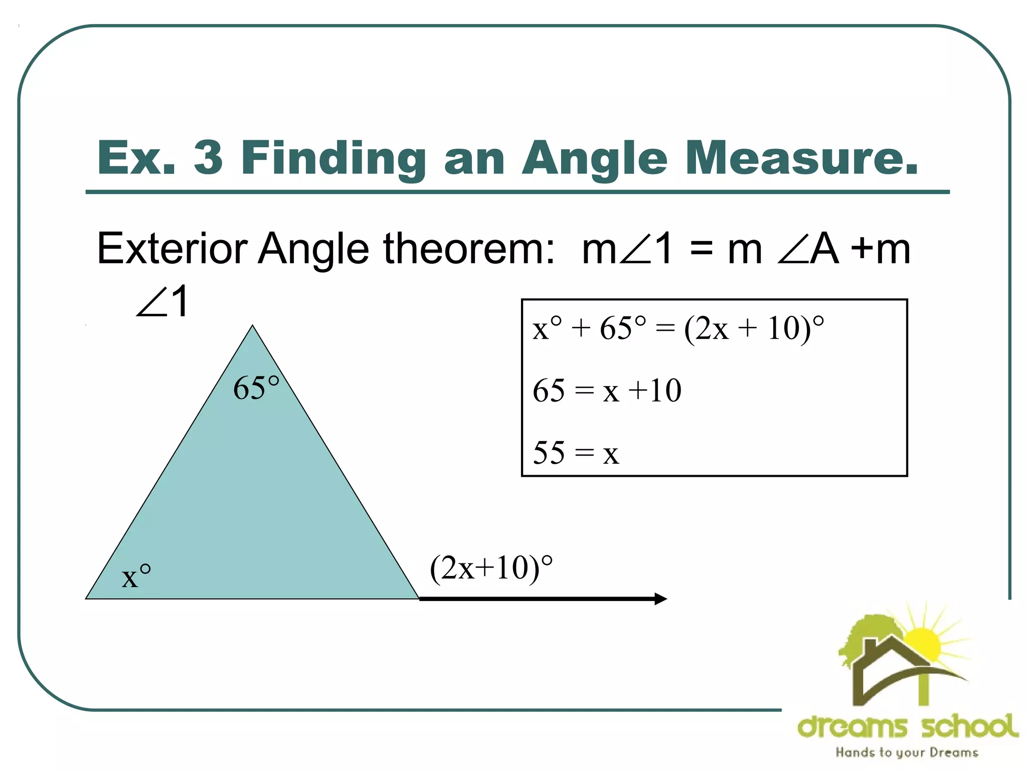 20
Ex. 3 Finding an Angle Measure.
65°
x°
Exterior Angle theorem: m∠1 = m ∠A +m
∠1
(2x+10)°
x° + 65° = (2x + 10)°
65 = x +10
55 = x
 
