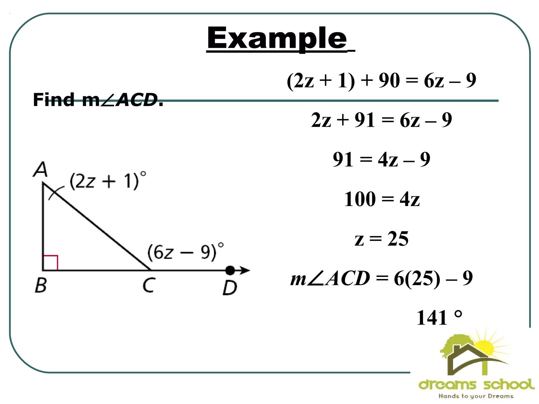 Find m∠ACD.
Example
(2z + 1) + 90 = 6z – 9
2z + 91 = 6z – 9
91 = 4z – 9
100 = 4z
z = 25
m∠ACD = 6(25) – 9
141 °
 