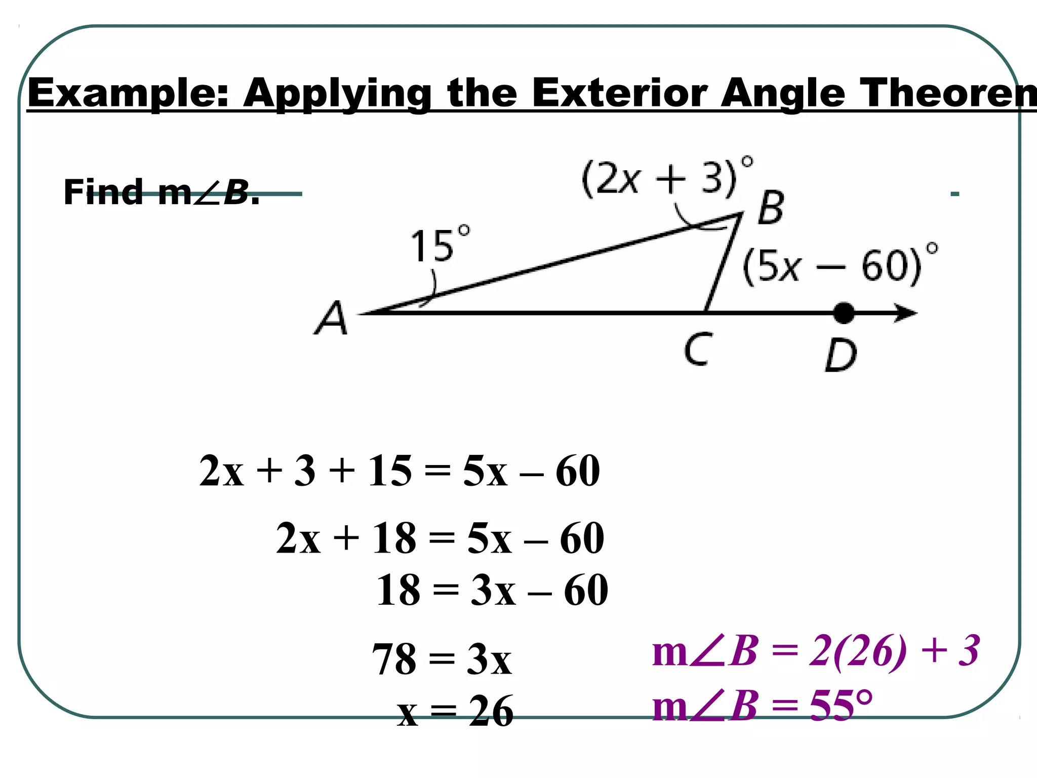 Find m∠B.
Example: Applying the Exterior Angle Theorem
2x + 3 + 15 = 5x – 60
2x + 18 = 5x – 60
18 = 3x – 60
78 = 3x
x = 26
m∠B = 2(26) + 3
m∠B = 55°
 