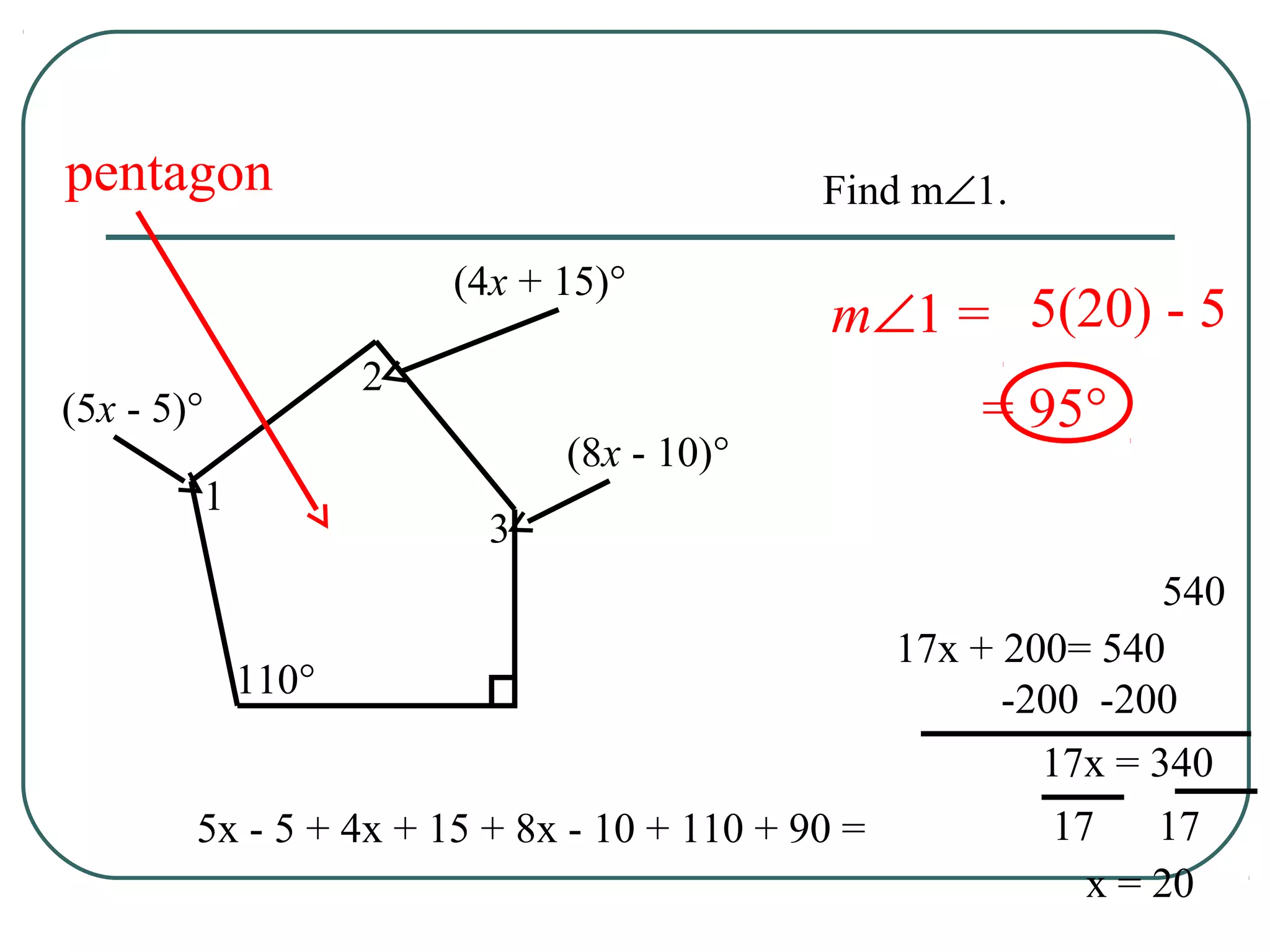 m∠1 =
1
2
3
110°
(5x - 5)°
(4x + 15)°
(8x - 10)°
pentagon
5x - 5 + 4x + 15 + 8x - 10 + 110 + 90 =
540
17x + 200= 540
-200 -200
17x = 340
x = 20
17 17
5(20) - 5
= 95°
Find m∠1.
 