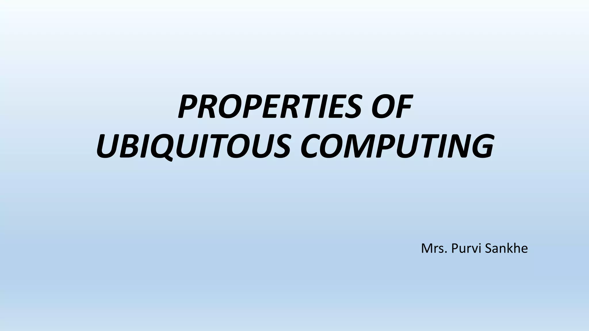 PROPERTIES OF
UBIQUITOUS COMPUTING
Mrs. Purvi Sankhe
 