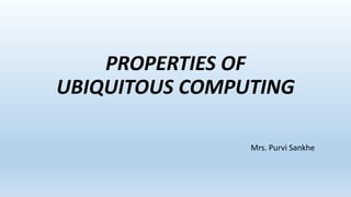 PROPERTIES OF
UBIQUITOUS COMPUTING
Mrs. Purvi Sankhe
 