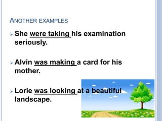 ANOTHER EXAMPLES
 She were taking his examination
seriously.
 Alvin was making a card for his
mother.
 Lorie was looking at a beautiful
landscape.
 
