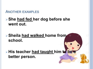 ANOTHER EXAMPLES
 She had fed her dog before she
went out.
 Sheila had walked home from
school.
 His teacher had taught him to be a
better person.
 