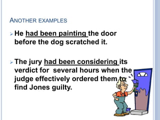 ANOTHER EXAMPLES
 He had been painting the door
before the dog scratched it.
 The jury had been considering its
verdict for several hours when the
judge effectively ordered them to
find Jones guilty.
 