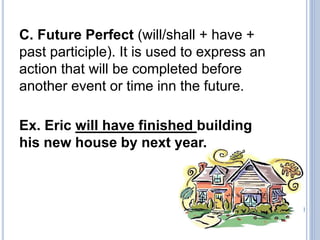 C. Future Perfect (will/shall + have +
past participle). It is used to express an
action that will be completed before
another event or time inn the future.
Ex. Eric will have finished building
his new house by next year.
 