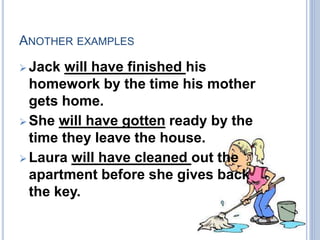 ANOTHER EXAMPLES
 Jack will have finished his
homework by the time his mother
gets home.
 She will have gotten ready by the
time they leave the house.
 Laura will have cleaned out the
apartment before she gives back
the key.
 