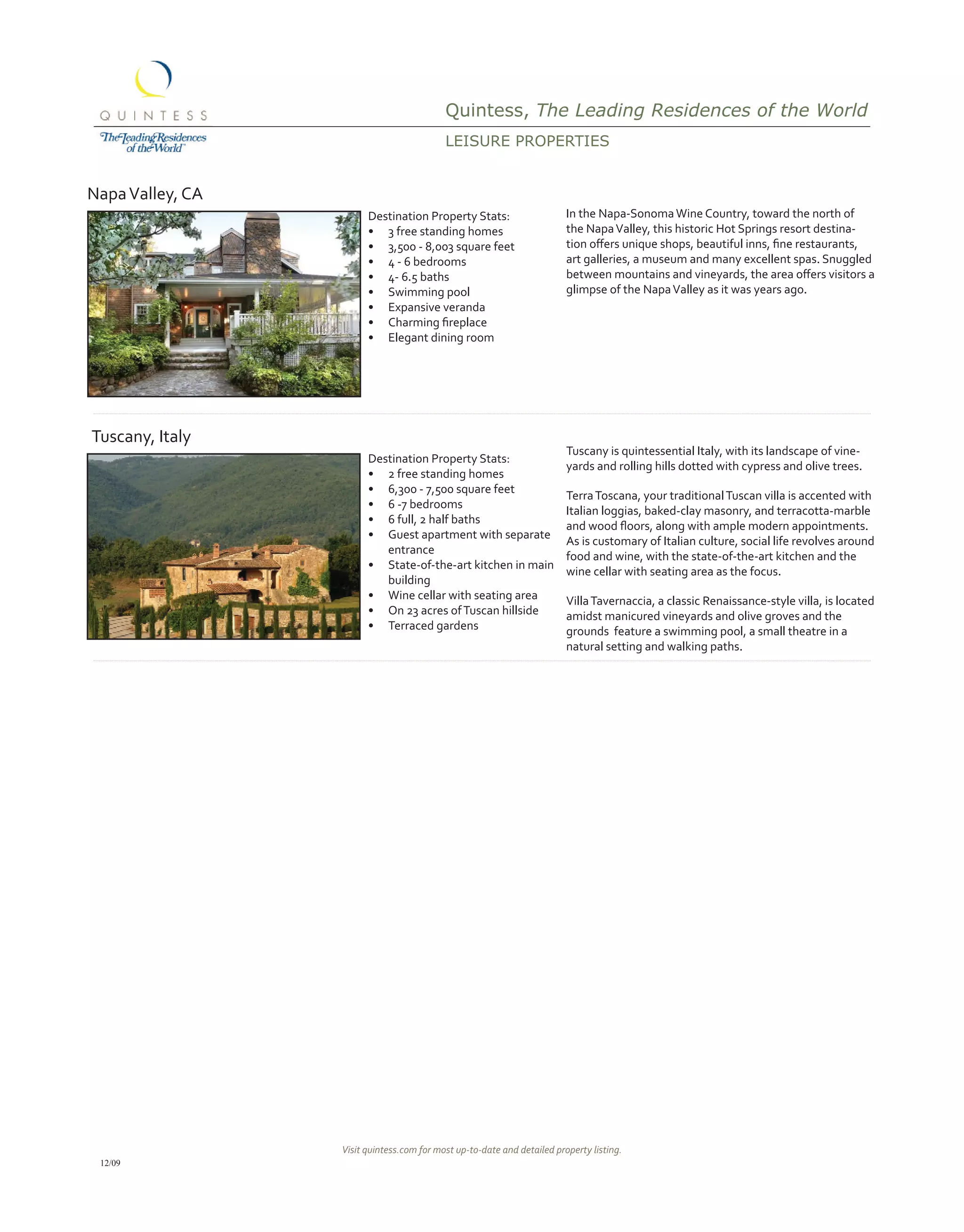 Quintess, The Leading Residences of the World
                                           LEisUrE propErtiEs


Napa Valley, CA
                        Destination Property Stats:                      In the Napa-Sonoma Wine Country, toward the north of
                        •	 3 free standing homes                         the Napa Valley, this historic Hot Springs resort destina-
                        •	 3,500 - 8,003 square feet                     tion	offers	unique	shops,	beautiful	inns,	fine	restaurants,	
                        •	 4 - 6 bedrooms                                art galleries, a museum and many excellent spas. Snuggled
                        •	 4- 6.5 baths                                  between	mountains	and	vineyards,	the	area	offers	visitors	a	
                        •	 Swimming pool                                 glimpse of the Napa Valley as it was years ago.
                        •	 Expansive veranda
                        •	 Charming	fireplace
                        •	 Elegant dining room




Tuscany, Italy
                                                                         Tuscany is quintessential Italy, with its landscape of vine-
                        Destination Property Stats:
                                                                         yards and rolling hills dotted with cypress and olive trees.
                        •	 2 free standing homes
                        •	 6,300 - 7,500 square feet
                                                                         Terra Toscana, your traditional Tuscan villa is accented with
                        •	 6 -7 bedrooms
                                                                         Italian loggias, baked-clay masonry, and terracotta-marble
                        •	 6 full, 2 half baths
                                                                         and	wood	floors,	along	with	ample	modern	appointments.	
                        •	 Guest apartment with separate
                                                                         As is customary of Italian culture, social life revolves around
                           entrance
                                                                         food and wine, with the state-of-the-art kitchen and the
                        •	 State-of-the-art kitchen in main
                                                                         wine cellar with seating area as the focus.
                           building
                        •	 Wine cellar with seating area                 Villa Tavernaccia, a classic Renaissance-style villa, is located
                        •	 On 23 acres of Tuscan hillside                amidst manicured vineyards and olive groves and the
                        •	 Terraced gardens                              grounds feature a swimming pool, a small theatre in a
                                                                         natural setting and walking paths.




                  Visit quintess.com for most up-to-date and detailed property listing.
 12/09
 
