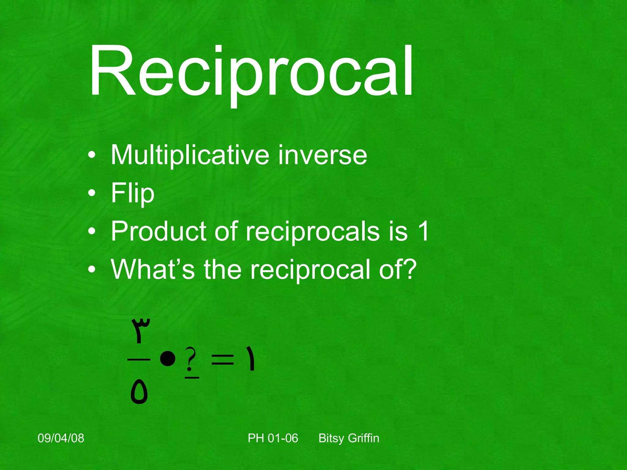 Reciprocal Multiplicative inverse Flip Product of reciprocals is 1 What’s the reciprocal of? 06/04/09 PH 01-06  Bitsy Griffin 