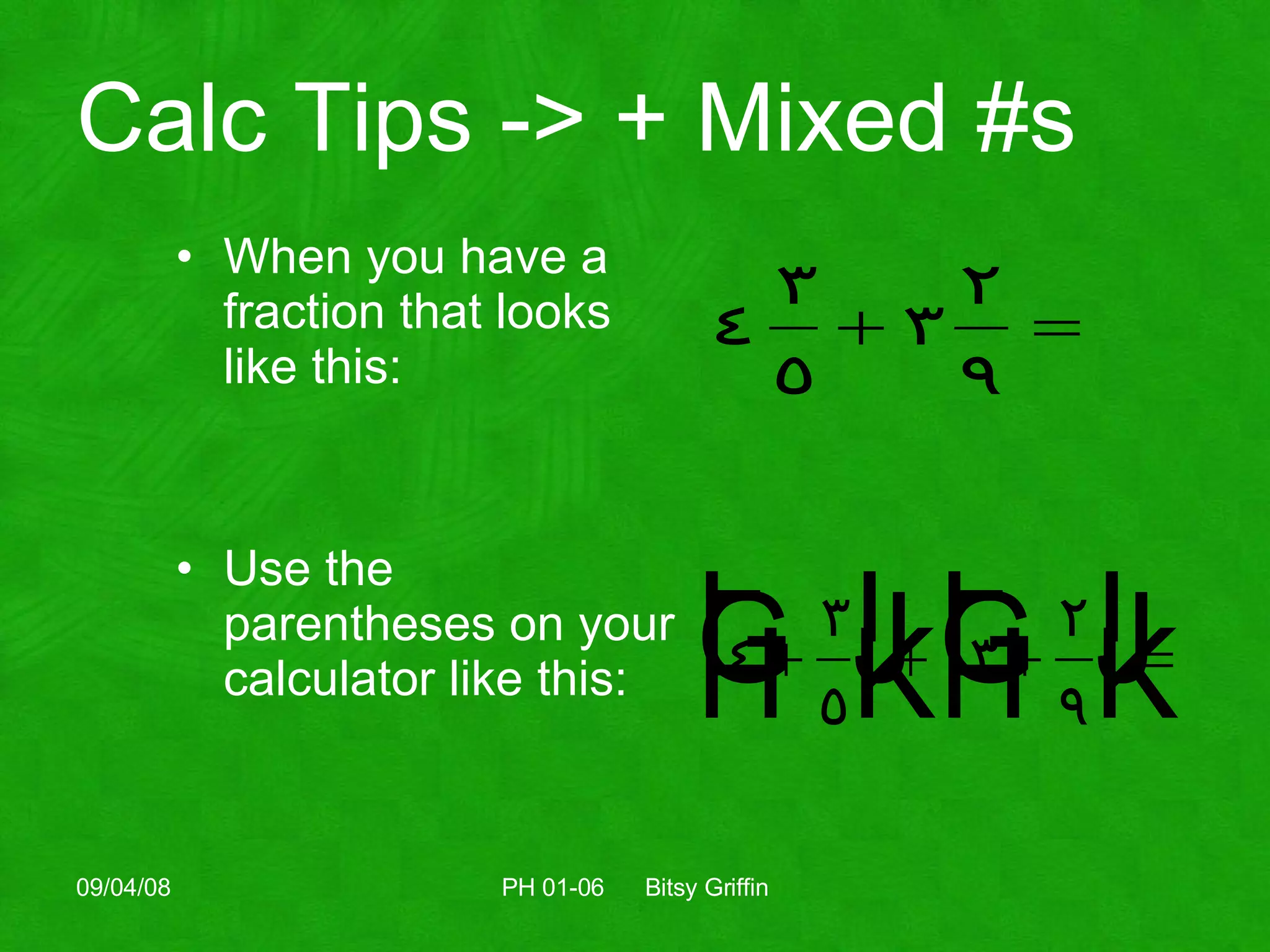 Calc Tips -> + Mixed #s When you have a fraction that looks like this: Use the parentheses on your calculator like this: 06/04/09 PH 01-06  Bitsy Griffin 