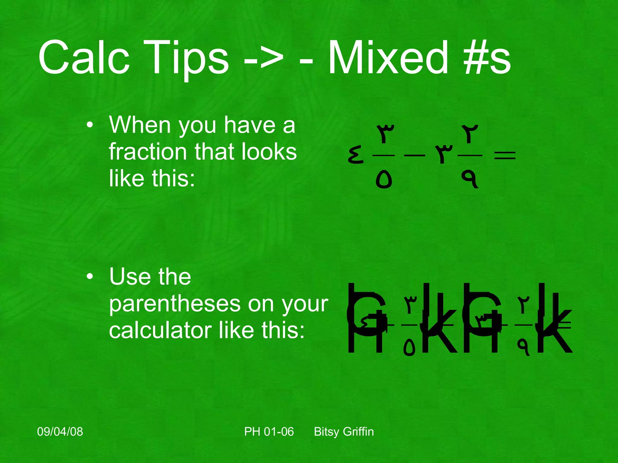 Calc Tips -> - Mixed #s When you have a fraction that looks like this: Use the parentheses on your calculator like this: 06/04/09 PH 01-06  Bitsy Griffin 