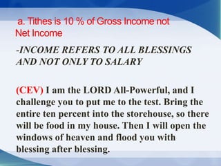 a. Tithes is 10 % of Gross Income not
Net Income
-INCOME REFERS TO ALL BLESSINGS
AND NOT ONLY TO SALARY
(CEV) I am the LOR...