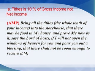 a. Tithes is 10 % of Gross Income not
Net Income
(AMP) Bring all the tithes (the whole tenth of
your income) into the stor...