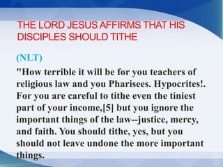 THE LORD JESUS AFFIRMS THAT HIS
DISCIPLES SHOULD TITHE
(NLT)
"How terrible it will be for you teachers of
religious law an...