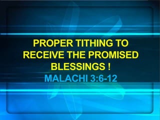 PROPER TITHING TO
RECEIVE THE PROMISED
BLESSINGS !
MALACHI 3:6-12
 