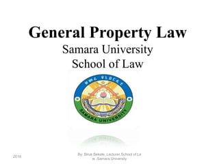 General Property Law
Samara University
School of Law
2016
By: Biruk Bekele, Lecturer,School of La
w ,Samara University
 