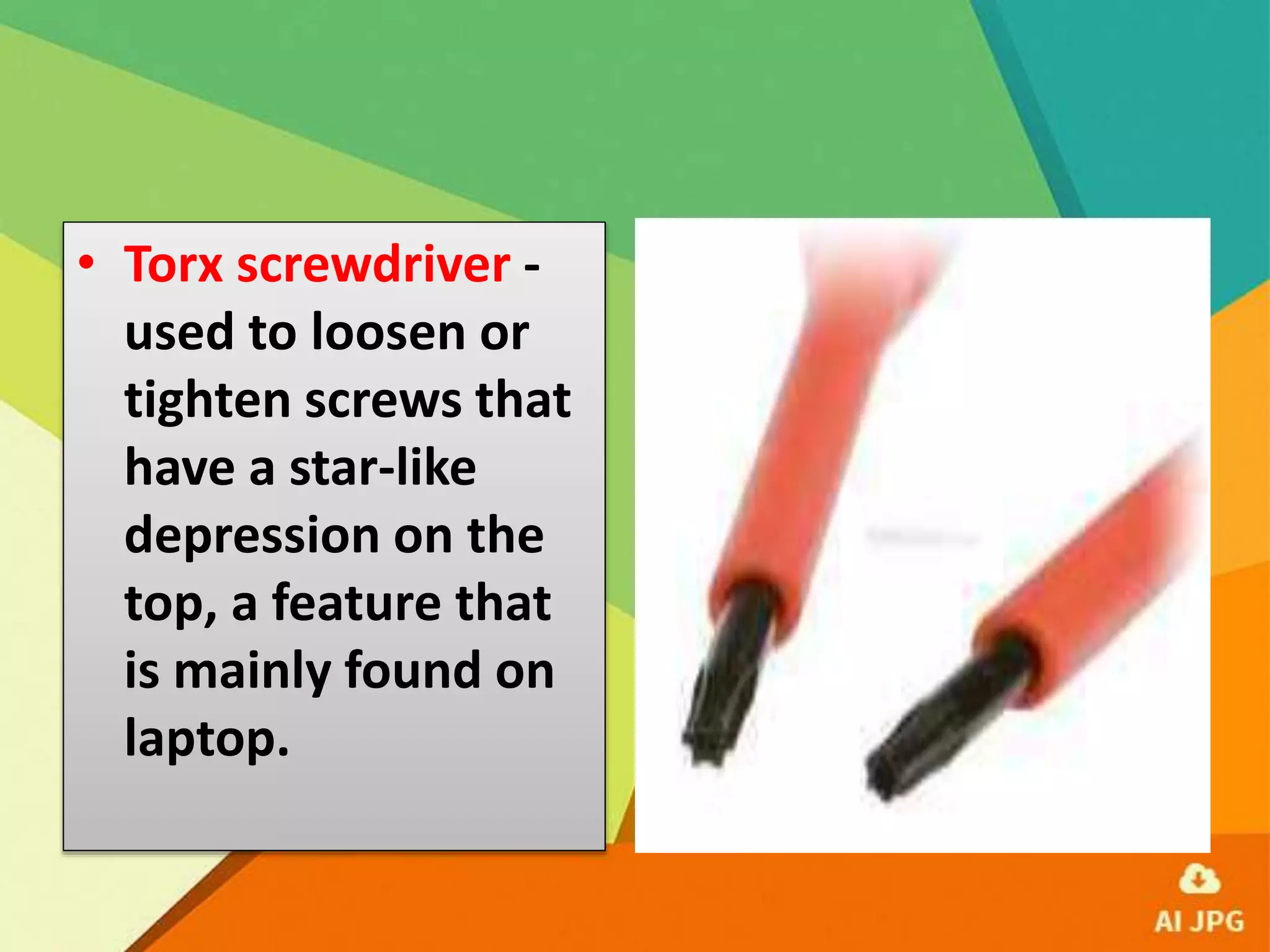 • Torx screwdriver -
used to loosen or
tighten screws that
have a star-like
depression on the
top, a feature that
is mainly found on
laptop.
 