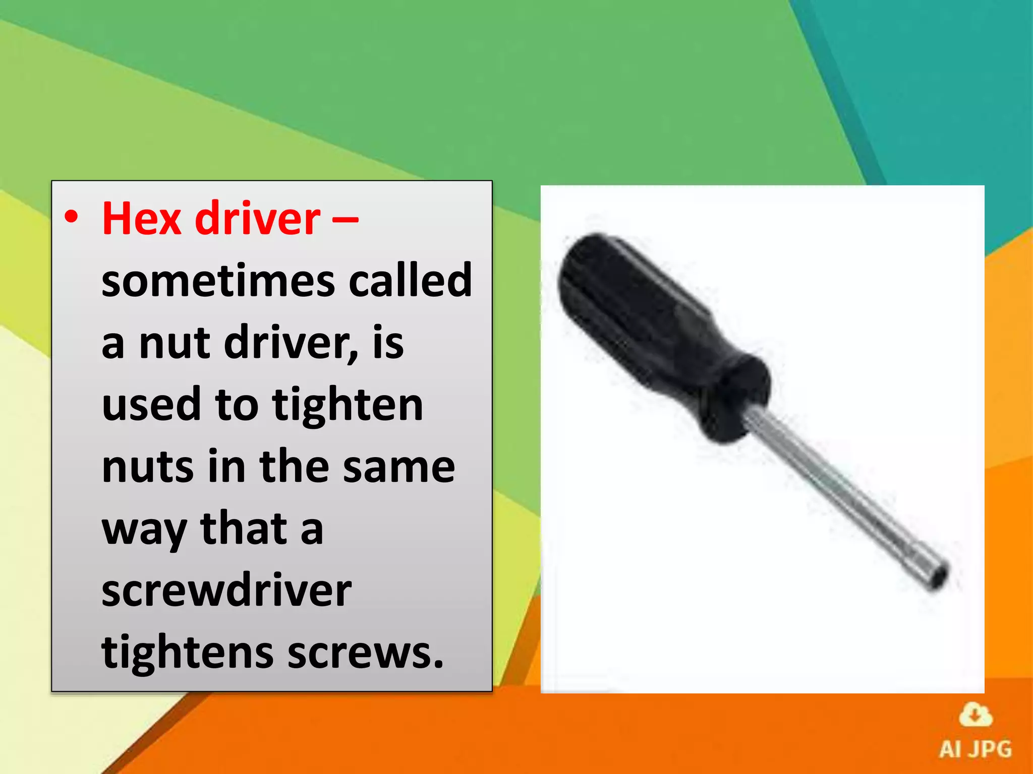 • Hex driver –
sometimes called
a nut driver, is
used to tighten
nuts in the same
way that a
screwdriver
tightens screws.
 