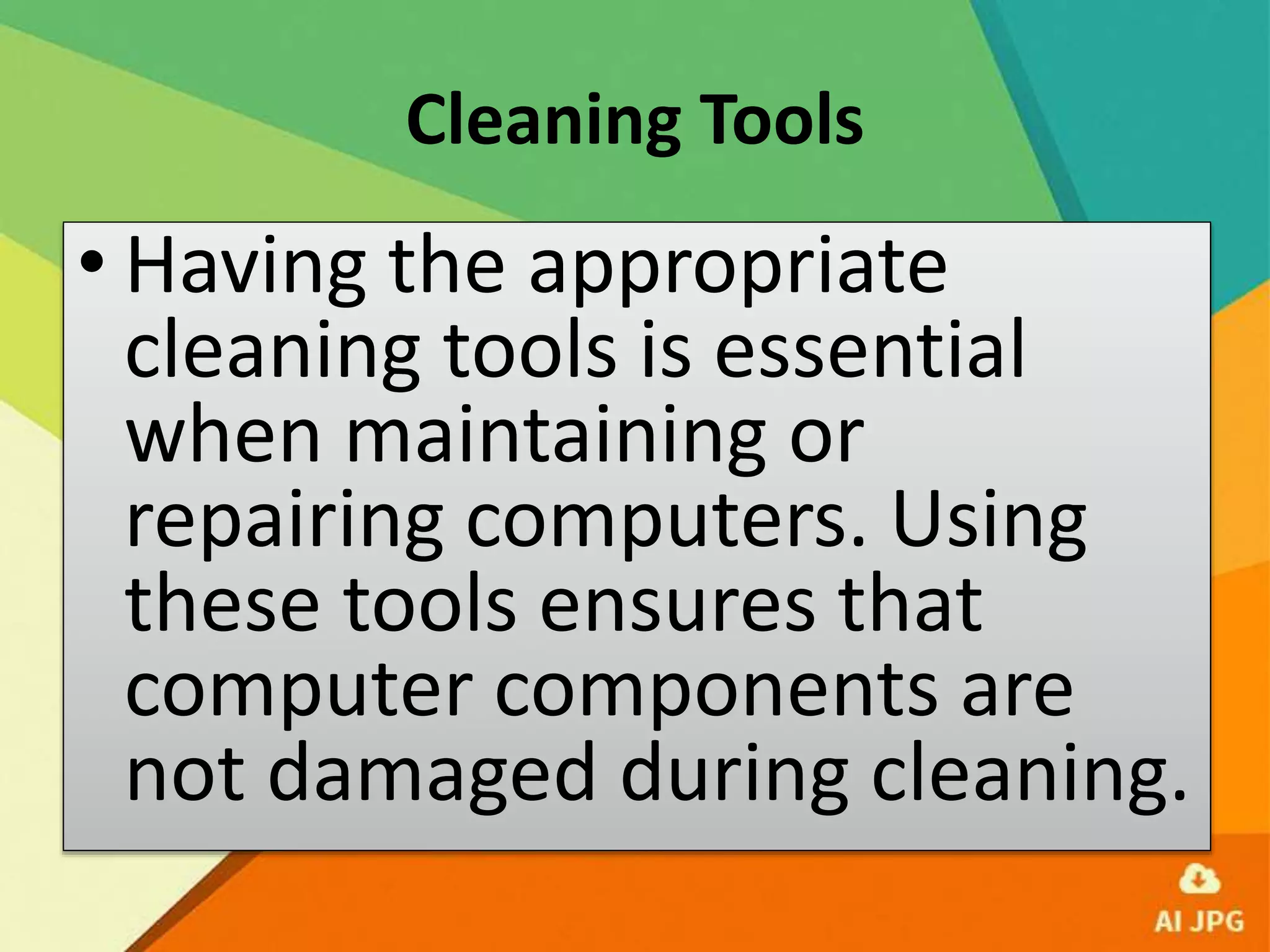 Cleaning Tools
• Having the appropriate
cleaning tools is essential
when maintaining or
repairing computers. Using
these tools ensures that
computer components are
not damaged during cleaning.
 