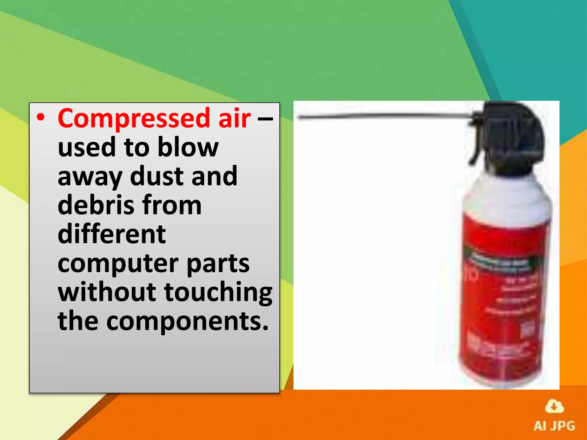 • Compressed air –
used to blow
away dust and
debris from
different
computer parts
without touching
the components.
 