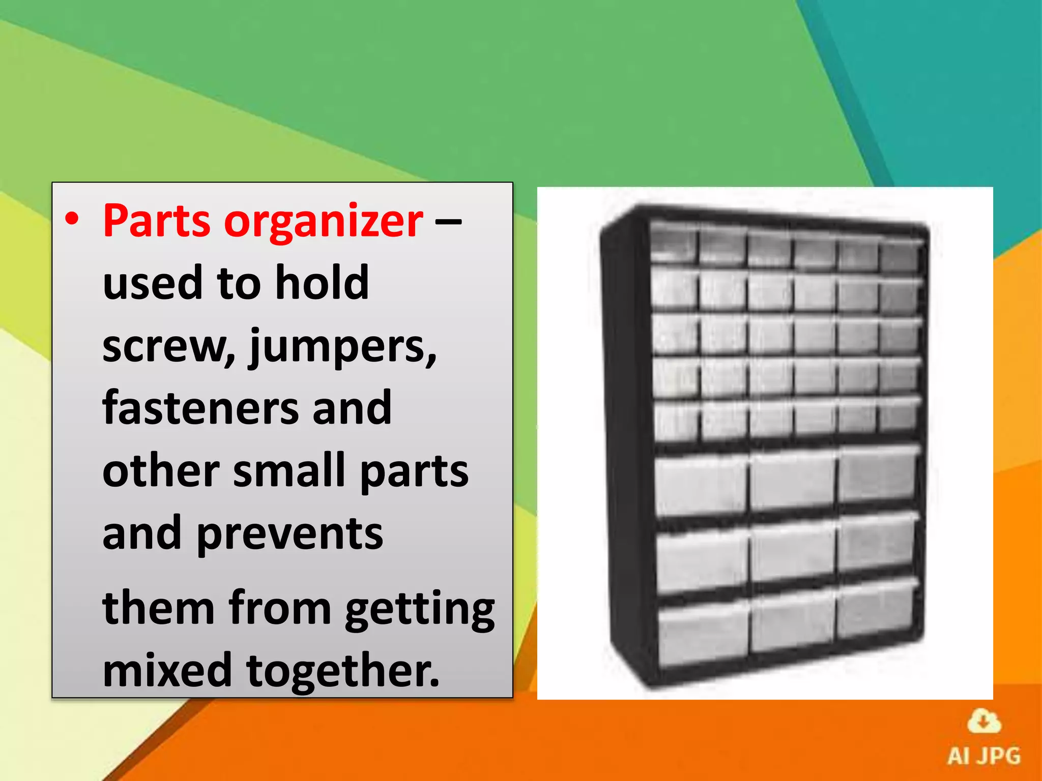 • Parts organizer –
used to hold
screw, jumpers,
fasteners and
other small parts
and prevents
them from getting
mixed together.
 