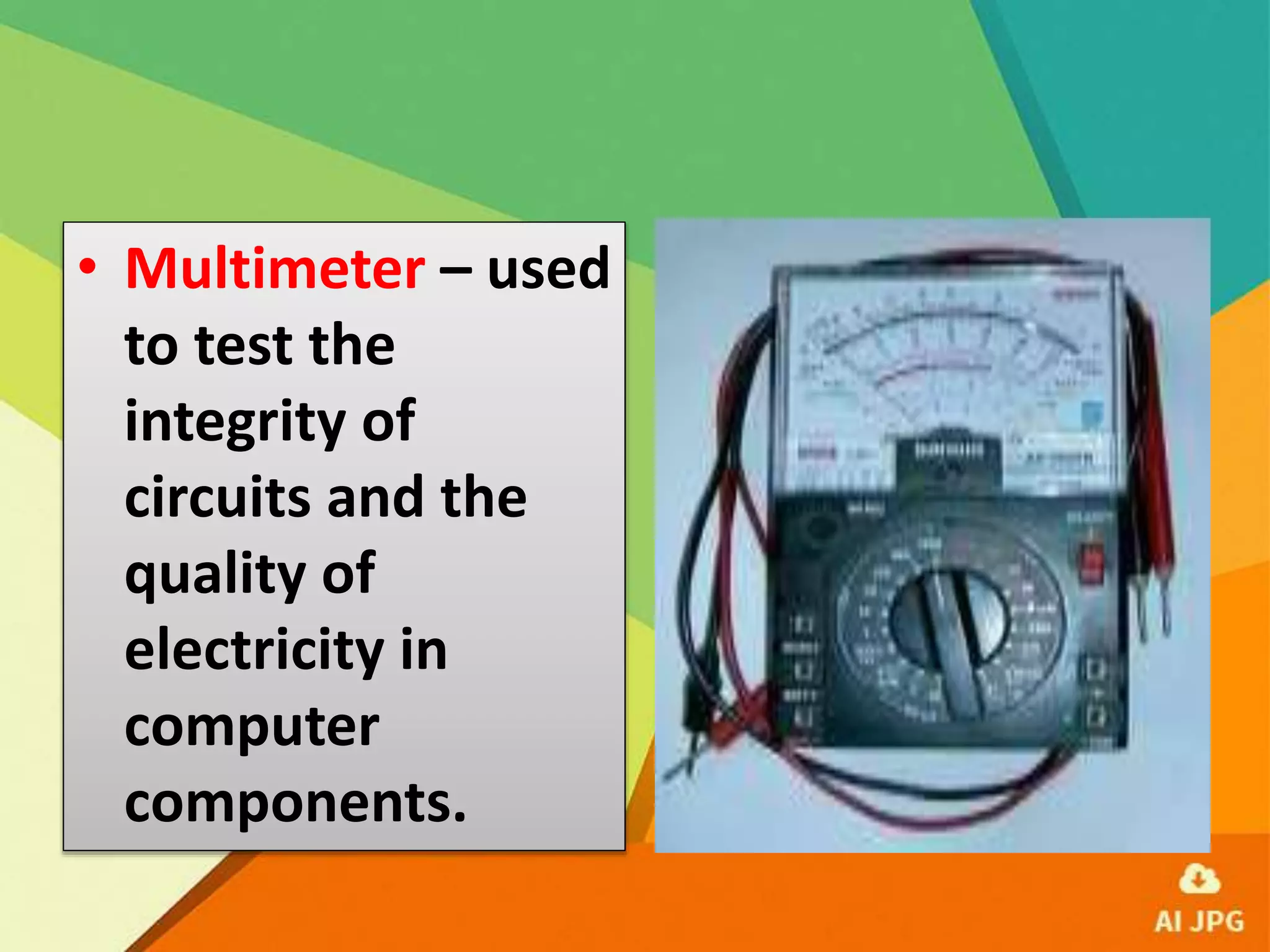 • Multimeter – used
to test the
integrity of
circuits and the
quality of
electricity in
computer
components.
 