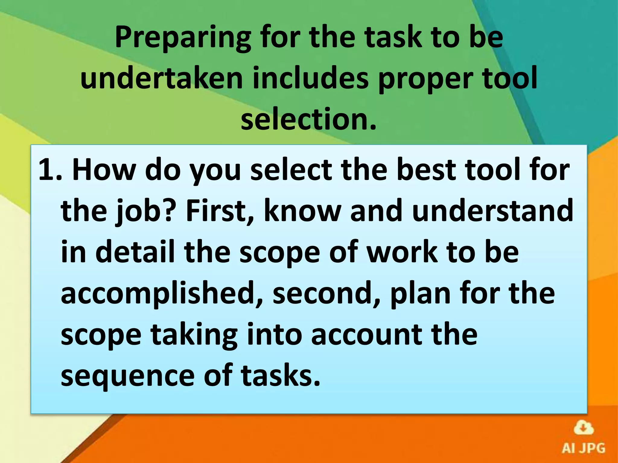 Preparing for the task to be
undertaken includes proper tool
selection.
1. How do you select the best tool for
the job? First, know and understand
in detail the scope of work to be
accomplished, second, plan for the
scope taking into account the
sequence of tasks.
 