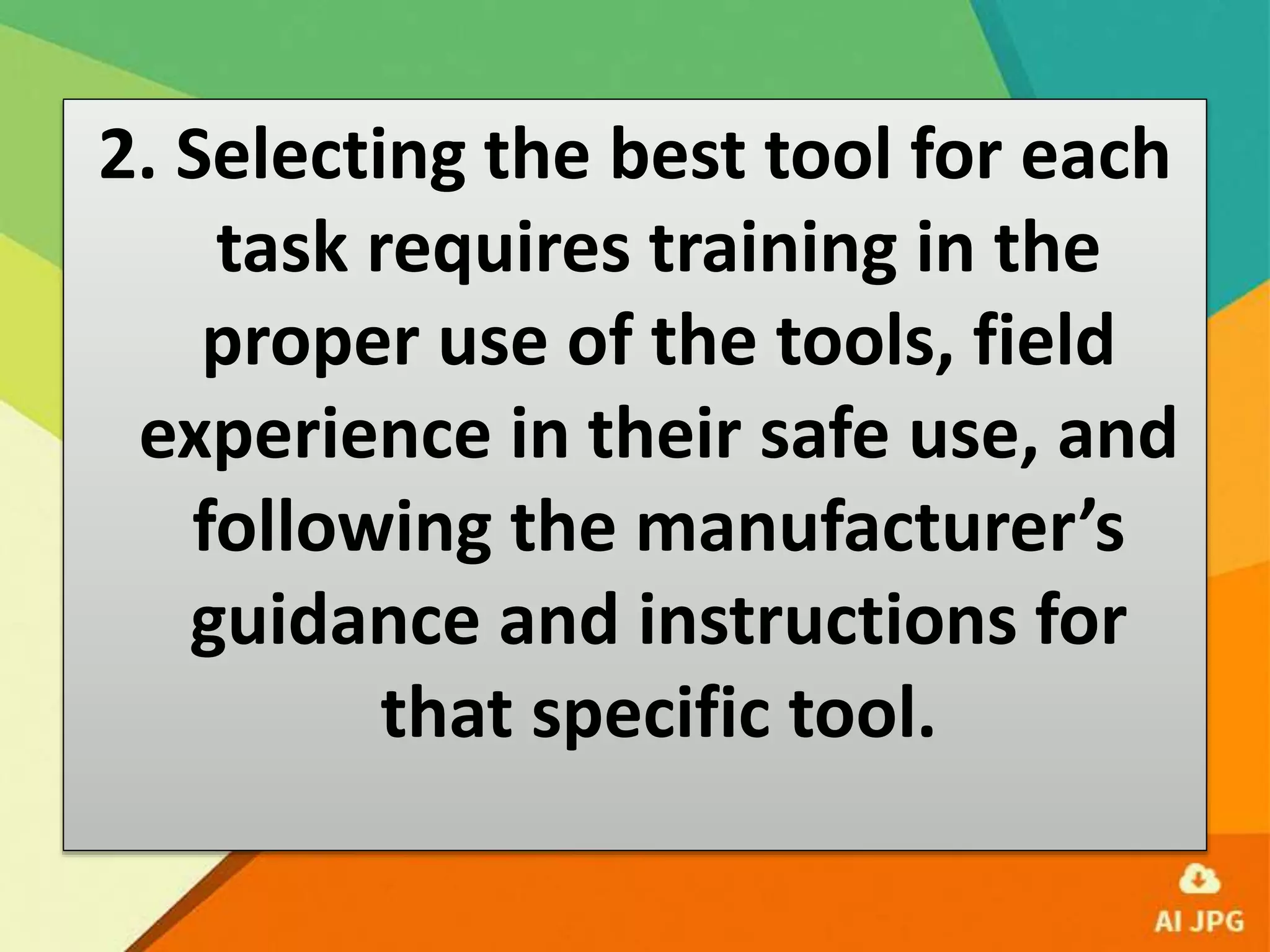 2. Selecting the best tool for each
task requires training in the
proper use of the tools, field
experience in their safe use, and
following the manufacturer’s
guidance and instructions for
that specific tool.
 