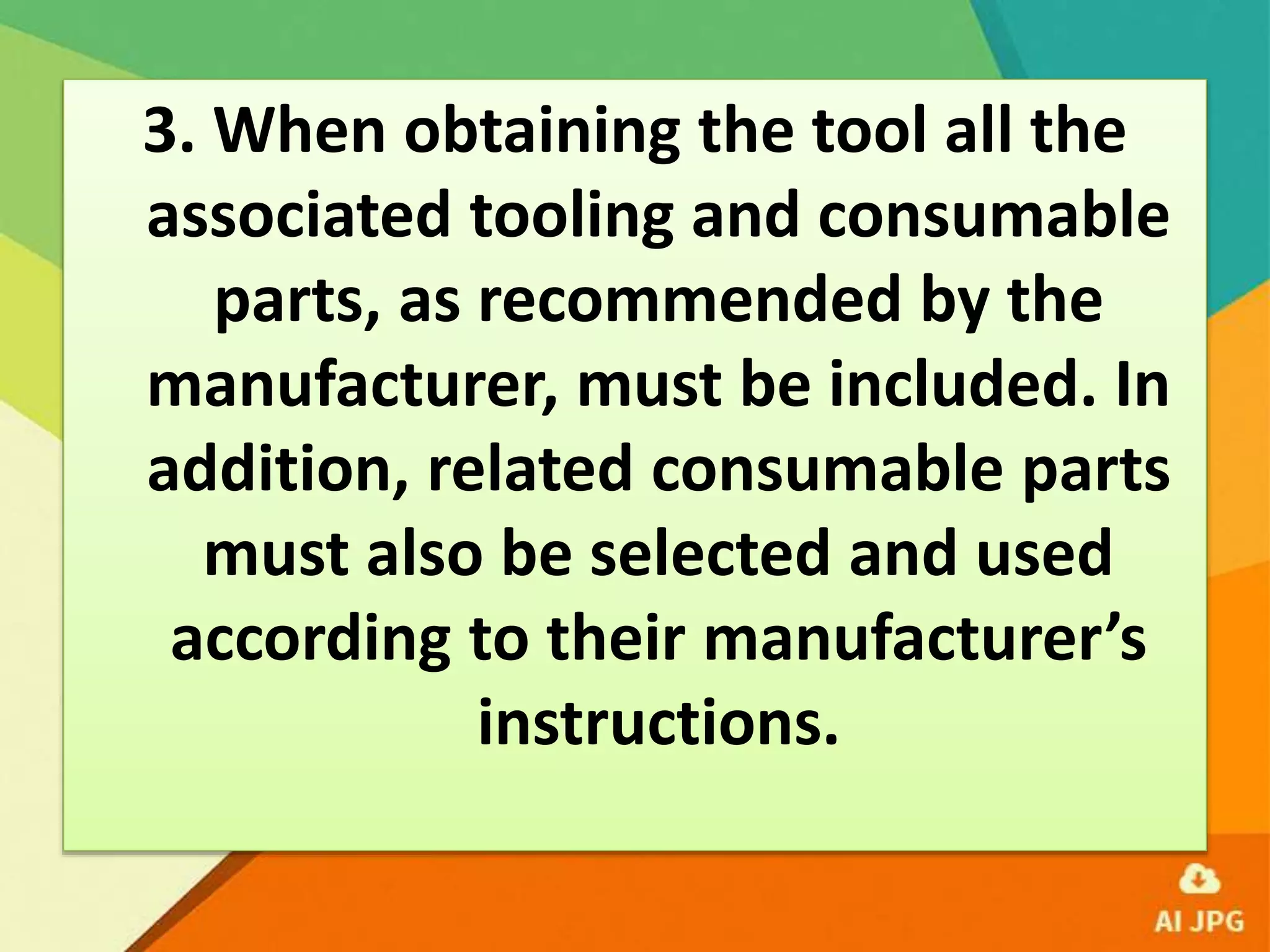 3. When obtaining the tool all the
associated tooling and consumable
parts, as recommended by the
manufacturer, must be included. In
addition, related consumable parts
must also be selected and used
according to their manufacturer’s
instructions.
 