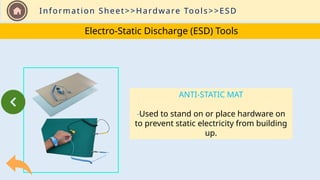 Information Sheet>>Hardware Tools>>ESD
Electro-Static Discharge (ESD) Tools
ANTI-STATIC MAT
-Used to stand on or place hardware on
to prevent static electricity from building
up.
 