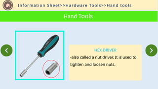 Information Sheet>>Hardware Tools>>Hand tools
Hand Tools
HEX DRIVER
-also called a nut driver. It is used to
tighten and loosen nuts.
 