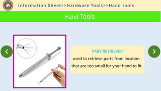 Information Sheet>>Hardware Tools>>Hand tools
Hand Tools
PART RETRIEVER
-used to retrieve parts from location
that are too small for your hand to fit.
 